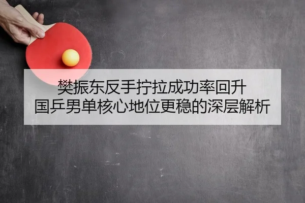樊振东反手拧拉成功率回升 国乒男单核心地位更稳的深层解析