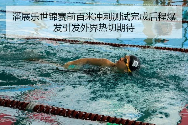 潘展乐世锦赛前百米冲刺测试完成后程爆发引发外界热切期待